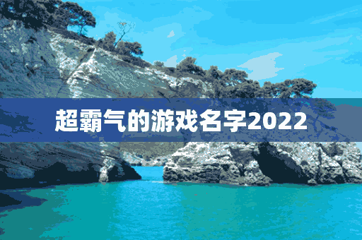 超霸气的游戏名字2022(超霸气的游戏名字)